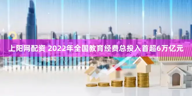 上阳网配资 2022年全国教育经费总投入首超6万亿元