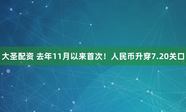 大圣配资 去年11月以来首次！人民币升穿7.20关口