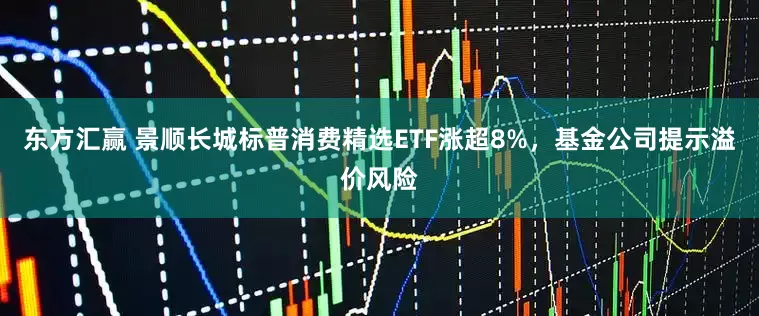 东方汇赢 景顺长城标普消费精选ETF涨超8%，基金公司提示溢价风险