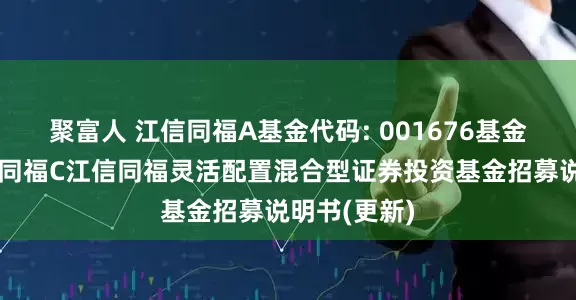 聚富人 江信同福A基金代码: 001676基金简称：江信同福C江信同福灵活配置混合型证券投资基金招募说明书(更新)
