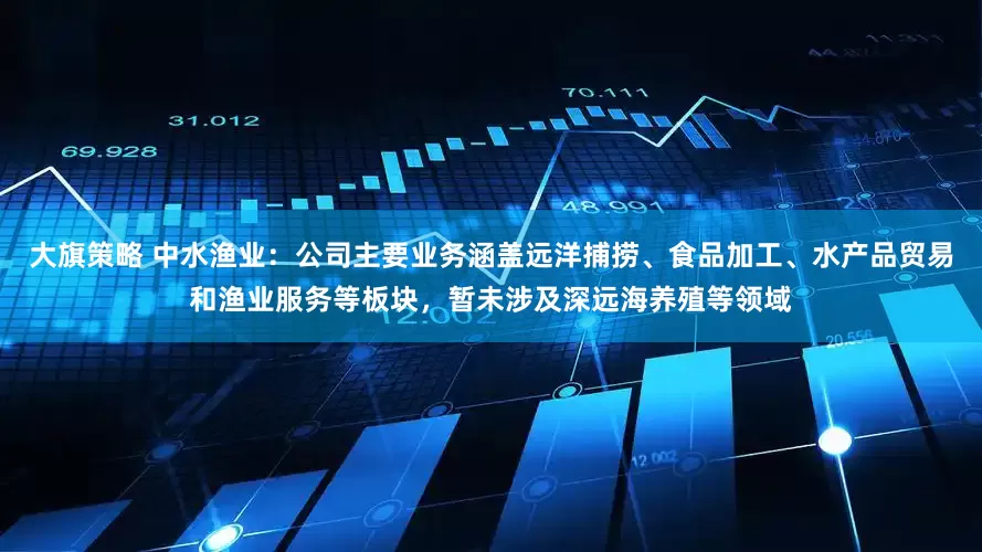 大旗策略 中水渔业：公司主要业务涵盖远洋捕捞、食品加工、水产品贸易和渔业服务等板块，暂未涉及深远海养殖等领域