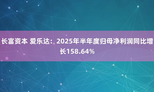 长富资本 爱乐达：2025年半年度归母净利润同比增长158.64%