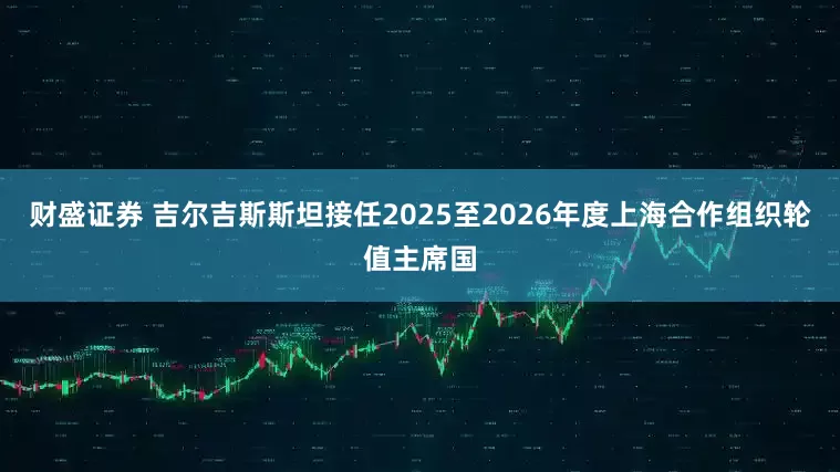 财盛证券 吉尔吉斯斯坦接任2025至2026年度上海合作组织轮值主席国