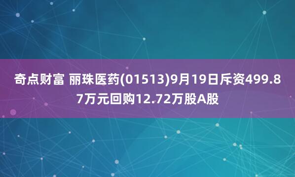 奇点财富 丽珠医药(01513)9月19日斥资499.87万元回购12.72万股A股