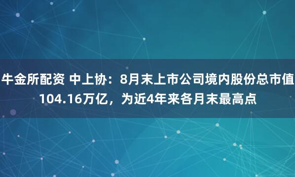 牛金所配资 中上协：8月末上市公司境内股份总市值104.16万亿，为近4年来各月末最高点
