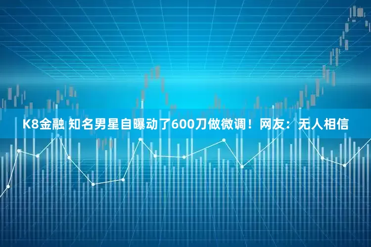 K8金融 知名男星自曝动了600刀做微调！网友：无人相信