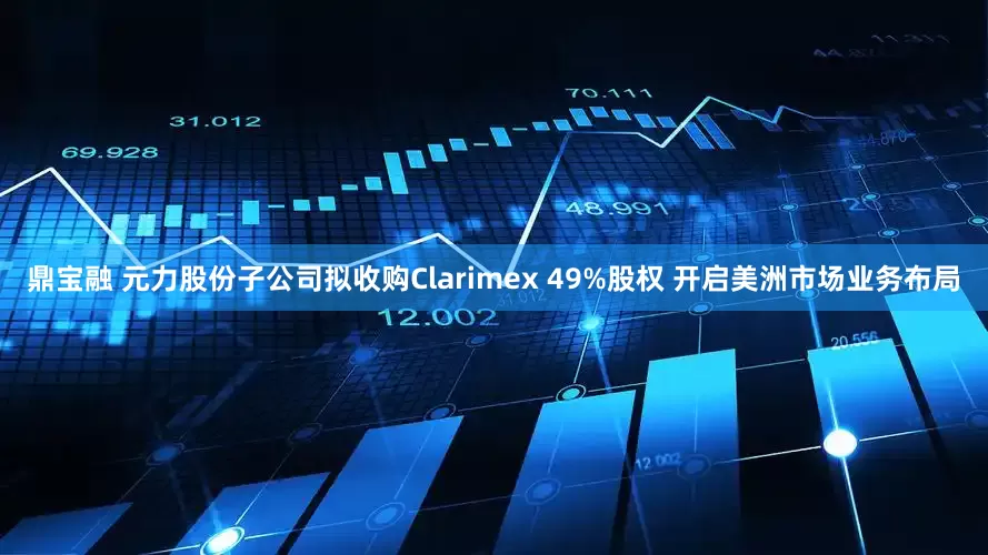 鼎宝融 元力股份子公司拟收购Clarimex 49%股权 开启美洲市场业务布局