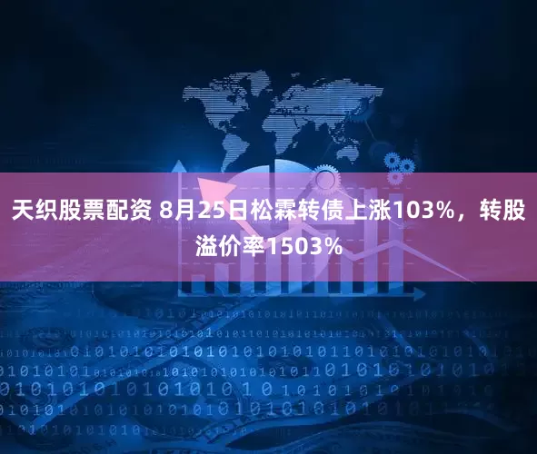 天织股票配资 8月25日松霖转债上涨103%，转股溢价率1503%