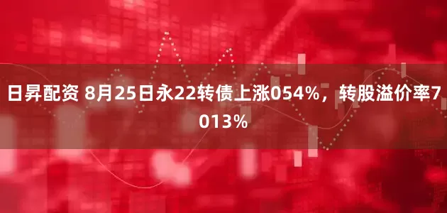 日昇配资 8月25日永22转债上涨054%，转股溢价率7013%