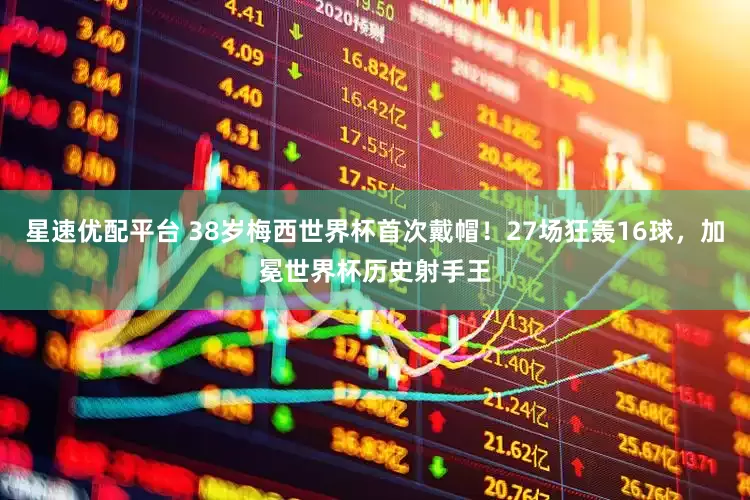 星速优配平台 38岁梅西世界杯首次戴帽！27场狂轰16球，加冕世界杯历史射手王